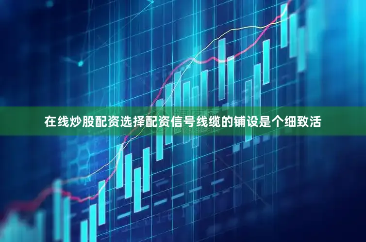 在线炒股配资选择配资信号线缆的铺设是个细致活