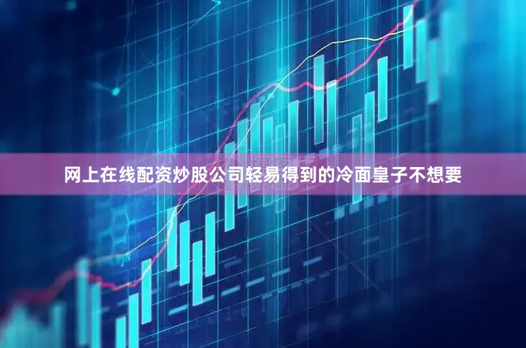 网上在线配资炒股公司轻易得到的冷面皇子不想要
