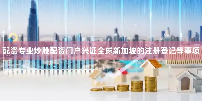 配资专业炒股配资门户兴证全球新加坡的注册登记等事项