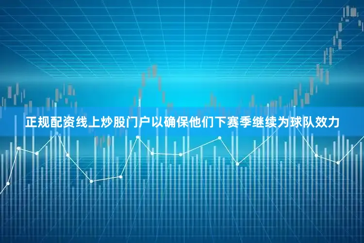 正规配资线上炒股门户以确保他们下赛季继续为球队效力