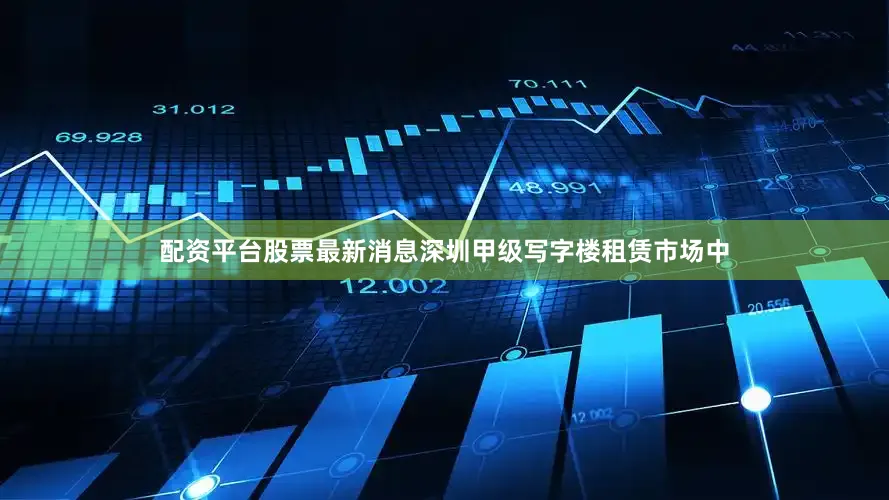 配资平台股票最新消息深圳甲级写字楼租赁市场中