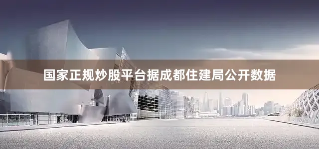 国家正规炒股平台据成都住建局公开数据