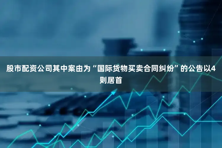 股市配资公司其中案由为“国际货物买卖合同纠纷”的公告以4则居首