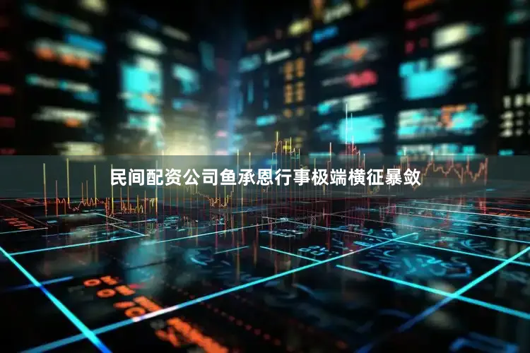 民间配资公司鱼承恩行事极端横征暴敛