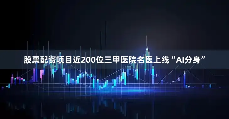 股票配资项目近200位三甲医院名医上线“AI分身”