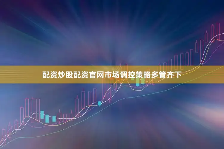 配资炒股配资官网市场调控策略多管齐下