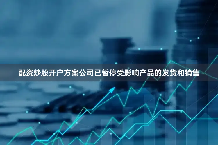 配资炒股开户方案公司已暂停受影响产品的发货和销售