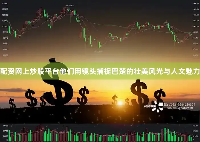 配资网上炒股平台他们用镜头捕捉巴楚的壮美风光与人文魅力