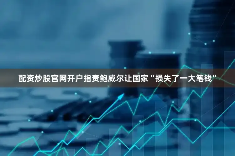 配资炒股官网开户指责鲍威尔让国家“损失了一大笔钱”