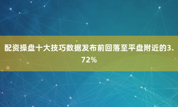 配资操盘十大技巧数据发布前回落至平盘附近的3.72%