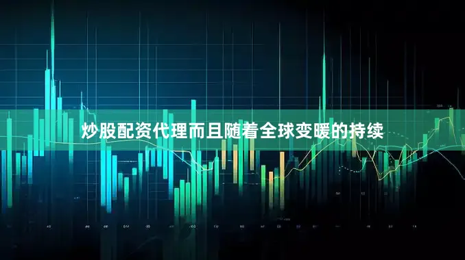 炒股配资代理而且随着全球变暖的持续