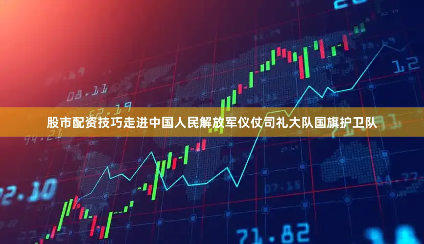 股市配资技巧走进中国人民解放军仪仗司礼大队国旗护卫队