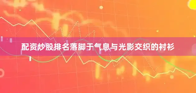 配资炒股排名落脚于气息与光影交织的衬衫