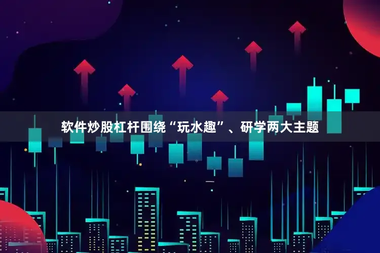 软件炒股杠杆围绕“玩水趣”、研学两大主题