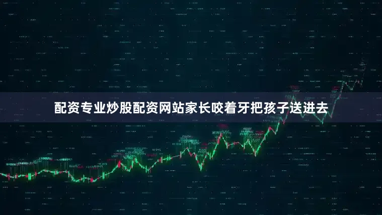 配资专业炒股配资网站家长咬着牙把孩子送进去