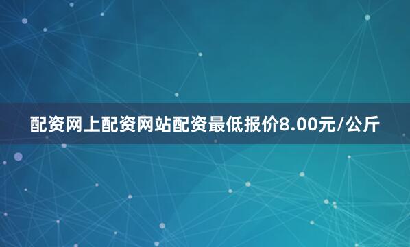 配资网上配资网站配资最低报价8.00元/公斤