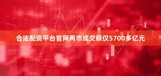 合法配资平台官网两市成交额仅5700多亿元