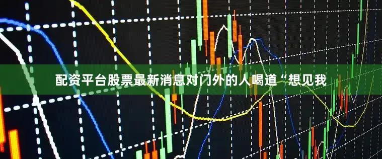 配资平台股票最新消息对门外的人喝道“想见我
