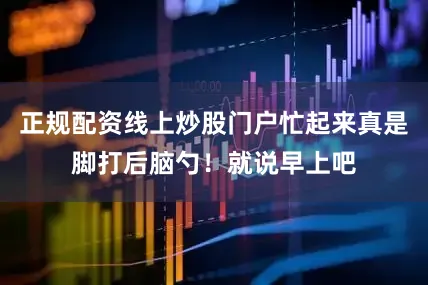 正规配资线上炒股门户忙起来真是脚打后脑勺！就说早上吧