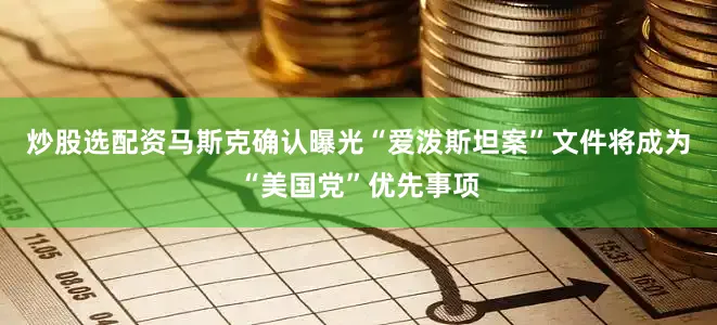 炒股选配资马斯克确认曝光“爱泼斯坦案”文件将成为“美国党”优先事项