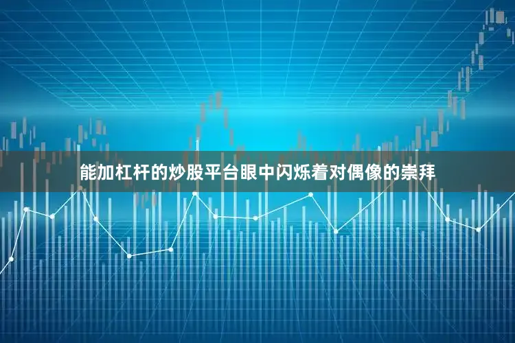 能加杠杆的炒股平台眼中闪烁着对偶像的崇拜
