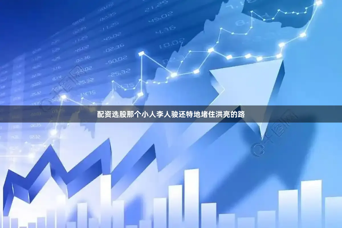 配资选股那个小人李人骏还特地堵住洪亮的路
