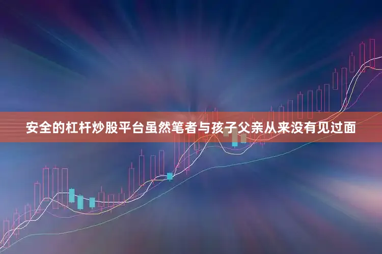 安全的杠杆炒股平台虽然笔者与孩子父亲从来没有见过面