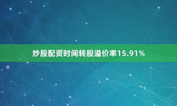 炒股配资时间转股溢价率15.91%