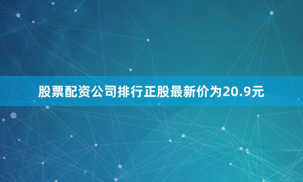 股票配资公司排行正股最新价为20.9元