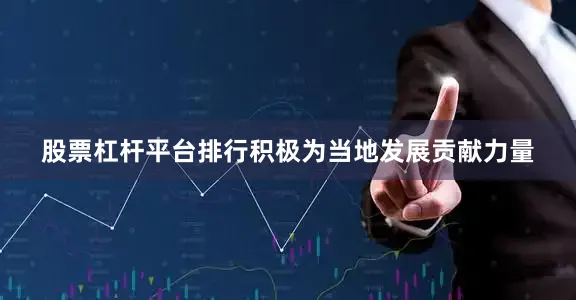 股票杠杆平台排行积极为当地发展贡献力量