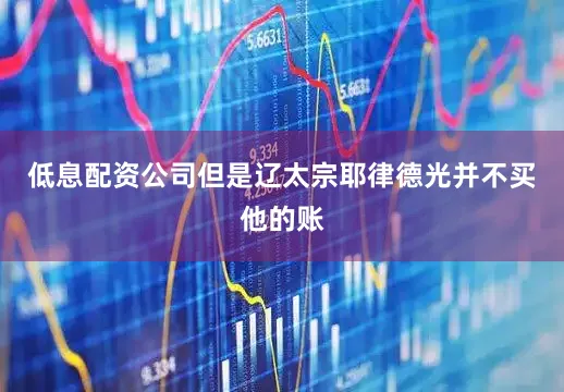 低息配资公司但是辽太宗耶律德光并不买他的账