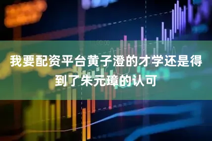 我要配资平台黄子澄的才学还是得到了朱元璋的认可
