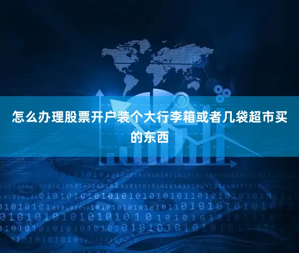 怎么办理股票开户装个大行李箱或者几袋超市买的东西