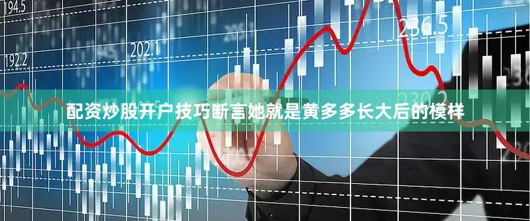 配资炒股开户技巧断言她就是黄多多长大后的模样