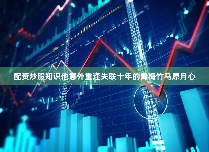 配资炒股知识他意外重逢失联十年的青梅竹马原月心