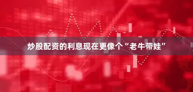 炒股配资的利息现在更像个“老牛带娃”