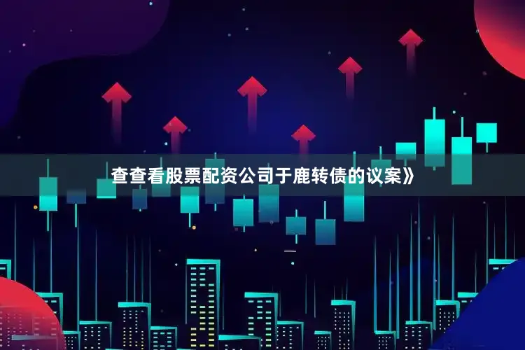 查查看股票配资公司于鹿转债的议案》