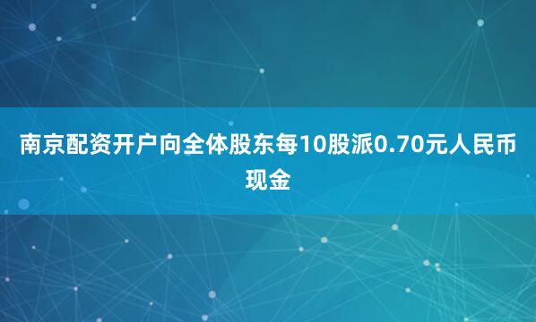 南京配资开户向全体股东每10股派0.70元人民币现金