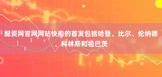 配资网官网网站快船的首发包括哈登、比尔、伦纳德、科林斯和祖巴茨