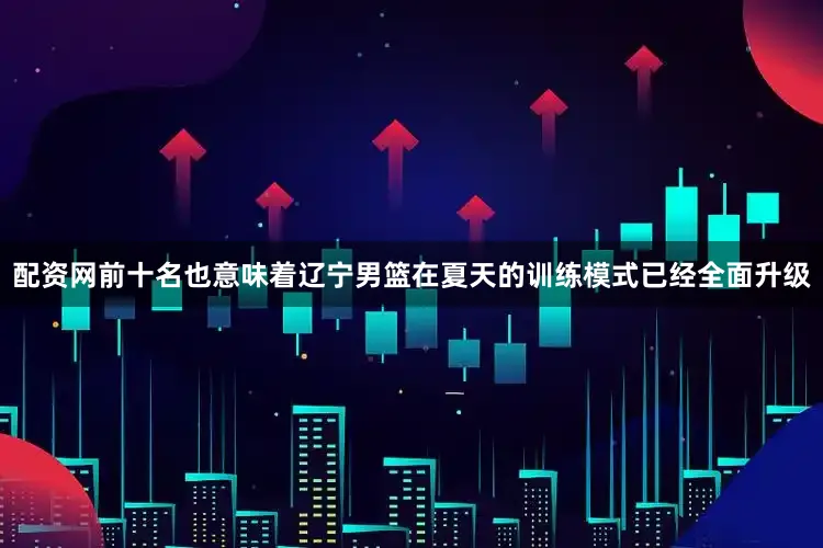 配资网前十名也意味着辽宁男篮在夏天的训练模式已经全面升级