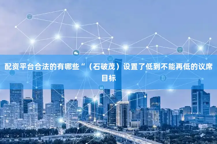 配资平台合法的有哪些“（石破茂）设置了低到不能再低的议席目标