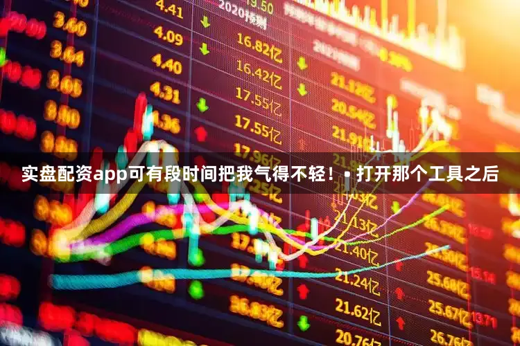 实盘配资app可有段时间把我气得不轻！• 打开那个工具之后