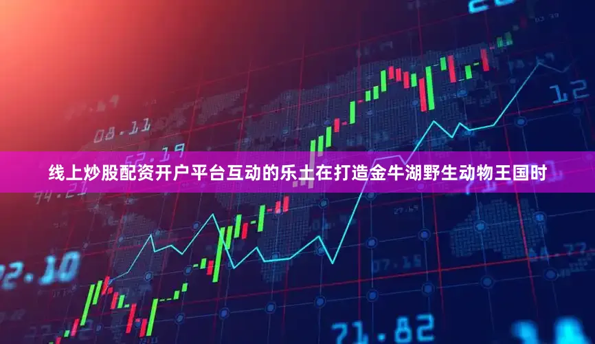 线上炒股配资开户平台互动的乐土在打造金牛湖野生动物王国时