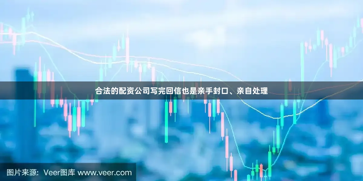 合法的配资公司写完回信也是亲手封口、亲自处理