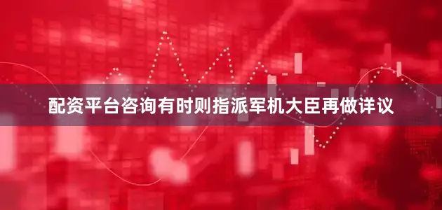 配资平台咨询有时则指派军机大臣再做详议