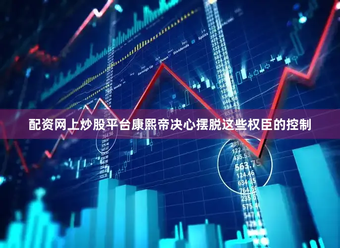 配资网上炒股平台康熙帝决心摆脱这些权臣的控制