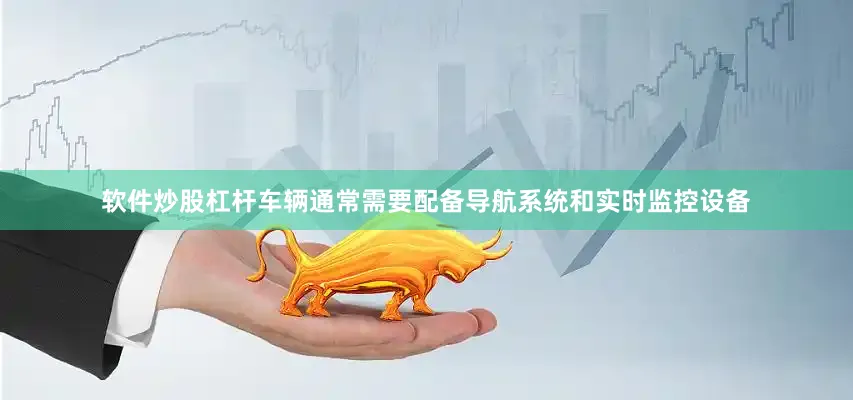 软件炒股杠杆车辆通常需要配备导航系统和实时监控设备