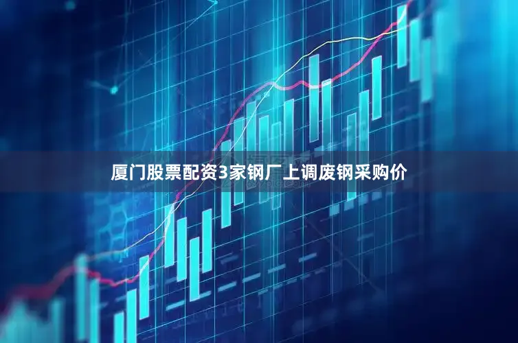 厦门股票配资3家钢厂上调废钢采购价