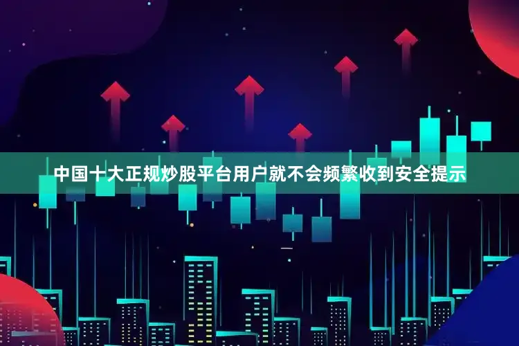 中国十大正规炒股平台用户就不会频繁收到安全提示