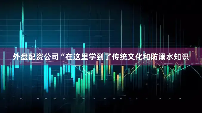 外盘配资公司“在这里学到了传统文化和防溺水知识